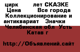 1.2) цирк : 100 лет СКАЗКЕ › Цена ­ 49 - Все города Коллекционирование и антиквариат » Значки   . Челябинская обл.,Усть-Катав г.